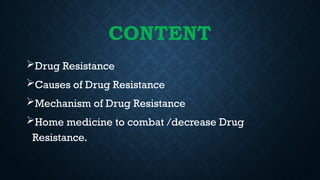 CONTENT
Drug Resistance
Causes of Drug Resistance
Mechanism of Drug Resistance
Home medicine to combat /decrease Drug
Resistance.
 