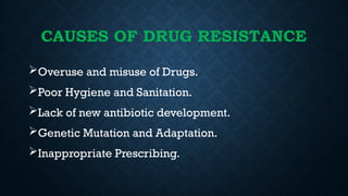 CAUSES OF DRUG RESISTANCE
Overuse and misuse of Drugs.
Poor Hygiene and Sanitation.
Lack of new antibiotic development.
Genetic Mutation and Adaptation.
Inappropriate Prescribing.
 