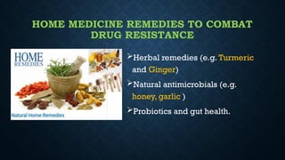 HOME MEDICINE REMEDIES TO COMBAT
DRUG RESISTANCE
Herbal remedies (e.g. Turmeric
and Ginger)
Natural antimicrobials (e.g.
honey, garlic )
Probiotics and gut health.
 