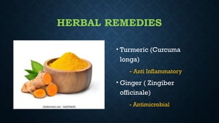 HERBAL REMEDIES
• Turmeric (Curcuma
longa)
- Anti Inflammatory
• Ginger ( Zingiber
officinale)
- Antimicrobial
 