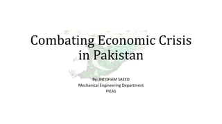 Combating Economic Crisis
in Pakistan
By: IHTISHAM SAEED
Mechanical Engineering Department
PIEAS
 