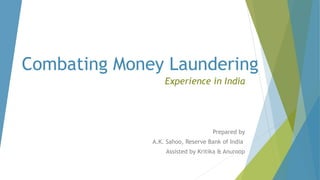 Combating Money Laundering
Experience in India
Prepared by
A.K. Sahoo, Reserve Bank of India
Assisted by Kritika & Anuroop
 