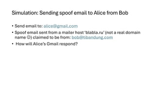 Simulation: Sending spoof email to Alice from Bob
• Send email to: alice@gmail.com
• Spoof email sent from a mailer host ‘blabla.ru’ (not a real domain
name ☺) claimed to be from: bob@tibandung.com
• How will Alice’s Gmail respond?
 