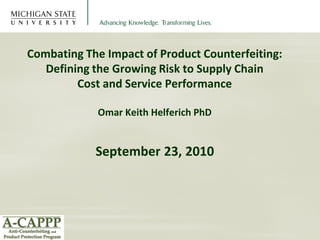 Combating The Impact of Product Counterfeiting:
   Defining the Growing Risk to Supply Chain
         Cost and Service Performance

             Omar Keith Helferich PhD


            September 23, 2010
 