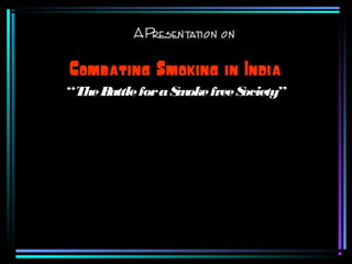 APresentation on
Combating Smoking in India
“TheBattleforaSmokefreeSociety”
 