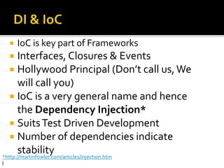 IoC is key part of Frameworks
 Interfaces, Closures & Events
 Hollywood Principal (Don’t call us, We
will call you)
 IoC is a very general name and hence
the Dependency Injection*
 SuitsTest Driven Development
 Number of dependencies indicate
stability*http://martinfowler.com/articles/injection.htm
l
 
