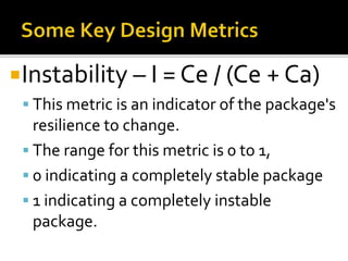 Instability – I = Ce / (Ce + Ca)
 This metric is an indicator of the package's
resilience to change.
 The range for this metric is 0 to 1,
 0 indicating a completely stable package
 1 indicating a completely instable
package.
 