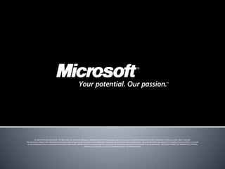 © 2010 Microsoft Corporation. All rights reserved. Microsoft, Windows, Windows Vista and other product names are or may be registered trademarks and/or trademarks in the U.S. and/or other countries.
The information herein is for informational purposes only and represents the current view of Microsoft Corporation as of the date of this presentation. Because Microsoft must respond to changing market conditions, it should
not be interpreted to be a commitment on the part of Microsoft, and Microsoft cannot guarantee the accuracy of any information provided after the date of this presentation. MICROSOFT MAKES NO WARRANTIES, EXPRESS,
IMPLIED OR STATUTORY, AS TO THE INFORMATION IN THIS PRESENTATION.
 