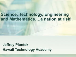 Science, Technology, Engineering and Mathematics….a nation at risk! Jeffrey Piontek Hawaii Technology Academy 