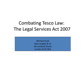 Combating Tesco Law: The Legal Services Act 2007 Michael Scutt  Dale Langley & Co 60 Lombard Street London EC3V 9EA 