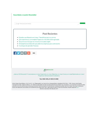 Suscríbete a nuestro Newsletter 
393 
Post Recientes 
Estudiar una Maestría en Línea: 7 beneficios para tu carrera 
¿Sin experiencia y sin empleo? Supera la crisis del recién egresado 
10 carreras en las que no crecerás si no sabes inglés 
8 Competencias laborales que piden las empresas para contratarte 
5 ventajas de aprender finanzas 
¿Qué es OCCEducación? / Licenciaturas en Línea / Ingenierías en Línea / Maestrías en Línea / Cursos en Línea/ Diplomados en Línea / 
Programas Internacionales/ Contáctanos 
Tels. 5046-1400 y 01-800-214-5588 
Online Career Center México, S.A.P.I de C.V., (el "Responsable") con domicilio en Autopista México Querétaro #3130 Piso 7, 700C, Colonia Valle Dorado, 
Tlalnepantla de Baz, Estado de México. C.P. 54020 es responsable de tratar sus datos personales (los "Datos") aquí recabados, con la finalidad de ofrecerle oferta 
educativa, así como promociones comerciales de bienes o servicios propios o de terceros que consideramos pueden ser de su interés. Para mayor información 
acerca del tratamiento de sus datos y de los derechos que puede hacer valer, usted puede acceder al aviso de privacidad completo disponible aqui. 
Derechos reservados OCC Mundial 2014 
