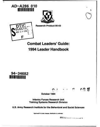 AD-A286 010
DOT Research Product 95-03
F
Combat Leaders' Guide:
1994 Leader Handbook
94-34682
October 1994
Infantry Forces Research Unit
Training Systems Research Division
U.S. Army Research Institute for the Behavioral and Social Sciences
Approved for public release; distribution is unlimited.
DTIC Q6--. •- . .
 