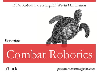 Essentials
Build Robots and accomplish World Domination
Combat Robotics
µ’hack pescimoro.mattia@gmail.com
 