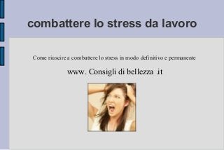combattere lo stress da lavoro
Come riuscire a combattere lo stress in modo definitivo e permanente
www. Consigli di bellezza .it
 