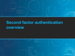 3 © 2014 IBM Corporation
Second factor authentication
overview
 