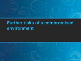 46 © 2014 IBM Corporation
Further risks of a compromised
environment
 