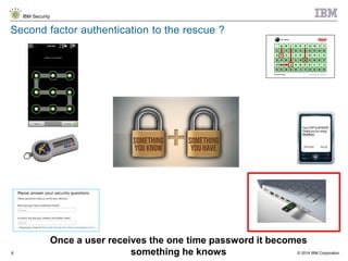 © 2014 IBM Corporation
IBM Security
8
Second factor authentication to the rescue ?
Once a user receives the one time password it becomes
something he knows
 