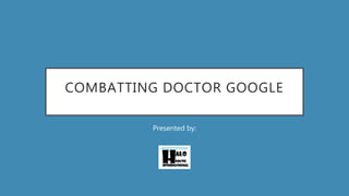 COMBATTING DOCTOR GOOGLE
Presented by:
 