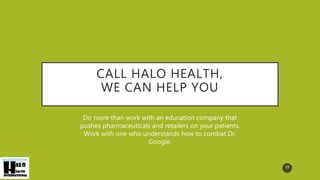 CALL HALO HEALTH,
WE CAN HELP YOU
Do more than work with an education company that
pushes pharmaceuticals and retailers on your patients.
Work with one who understands how to combat Dr.
Google.
19
 
