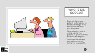 WHO IS DR.
GOOGLE?
• Does not charge your
patients for her advice, but
her advice changes every
time you ask her about
your symptoms.
• Never pinpoints what is
wrong, leaving your
patients to guess what they
have and self-diagnose.
• Trust what she says and
your patients are not
seeing you because of it.
3
 
