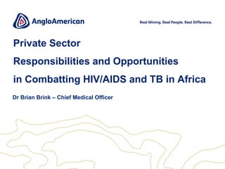 Private Sector

Responsibilities and Opportunities
in Combatting HIV/AIDS and TB in Africa
Dr Brian Brink – Chief Medical Officer

 