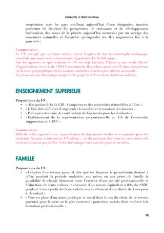 COMBATTRE LE FRONT NATIONAL
coopération avec les pays souffrant aujourd’hui d’une émigration massive,
permettra de favoriser les perspectives de croissance et de développement
harmonieux des zones de la planète aujourd’hui menacées par un saccage des
ressources naturelles et l’anarchie qu’engendre les fux migratoires liés à la
pauvreté »
Commentaire :
Le FN, aveuglé par sa haine raciste, réussi l'exploit de lier la catastrophe écologique
mondiale aux quasi seuls mouvements migratoires. De la folie pure...
Sur les agences, ce que souhaite le FN est déjà existant, l'Anses a une totale liberté
d'appréciation vis-à-vis de l'EFSA notamment. Rappelons aussi que l'Union européenne
est la zone géographique où les normes sanitaires sont les plus strictes au monde...
Là aussi, sur une thématique majeure, le projet du FN est d'une faiblesse sidérale.
ENSEIGNEMENT SUPERIEUR
Propositions du FN :
• « Abrogation de la loi LRU. Compétences des universités rétrocédées à l'Etat ».
• « L’Etat doit s’efforcer d’augmenter le nombre et le montant des bourses ».
• « Politique volontaire de construction de logements pour les étudiants »
• « Etablissement de la représentation proportionnelle au CA de l'université,
suppression du CEVU »
Commentaire :
Diffcile d'être opposé à une augmentation des logements étudiants (en priorité pour les
étudiants français évidemment, FN oblige...) et du montant des bourses, mais tout cela
n'est absolument pas chiffré. Cette thématique est aussi très pauvre en idées...
FAMILLE
Propositions du FN :
• « Création d’un revenu parental, dès que les fnances le permettront, destiné à
offrir, pendant la période souhaitée, aux mères ou aux pères de famille la
possibilité de choisir librement entre l’exercice d’une activité professionnelle et
l’éducation de leurs enfants : versement d’un revenu équivalent à 80% du SMIC
pendant 3 ans à partir du 2ème enfant, renouvellement d’une durée de 4 ans pour
le 3e enfant ».
• « Mise en place d’un statut juridique et social dans le cas du choix de ce revenu
parental, pour la mère ou le père concerné : protection sociale, droit renforcé à la
formation professionnelle ».
15
 