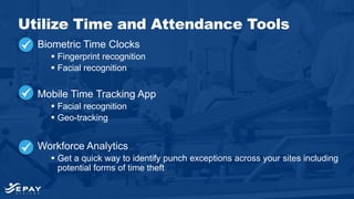 Biometric Time Clocks
 Fingerprint recognition
 Facial recognition
Mobile Time Tracking App
 Facial recognition
 Geo-tracking
Workforce Analytics
 Get a quick way to identify punch exceptions across your sites including
potential forms of time theft
Utilize Time and Attendance Tools
 