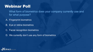 A. Fingerprint biometrics
B. Eye or retina biometrics
C. Facial recognition biometrics
D. We currently don’t use any form of biometrics
15WWW.EPAYSYSTEMS.COM
What form of biometrics does your company currently use and
for what purpose?
Webinar Poll
 