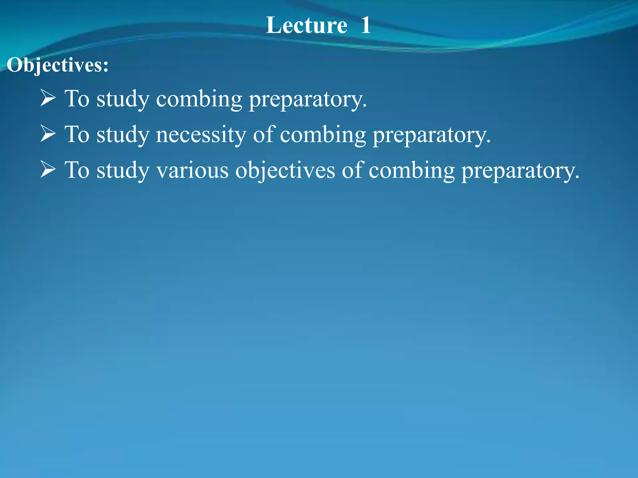 Lecture 1
Objectives:
 To study combing preparatory.
 To study necessity of combing preparatory.
 To study various objectives of combing preparatory.
 