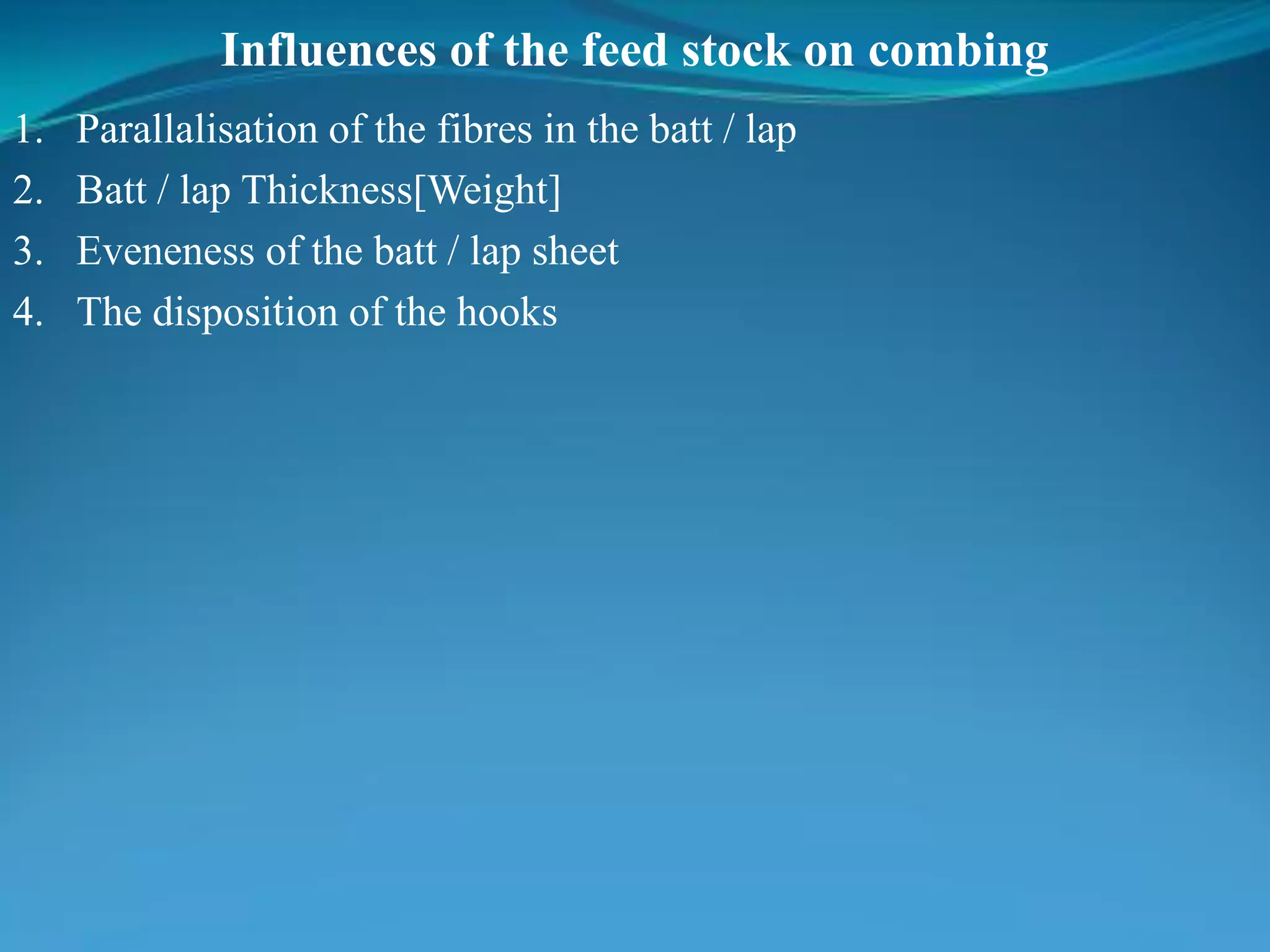 Influences of the feed stock on combing
1. Parallalisation of the fibres in the batt / lap
2. Batt / lap Thickness[Weight]
3. Eveneness of the batt / lap sheet
4. The disposition of the hooks
 