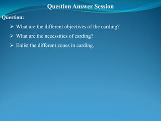 Question Answer Session
Question:
 What are the different objectives of the carding?
 What are the necessities of carding?
 Enlist the different zones in carding.
 