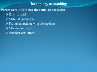 Technology of combing
Parameters influencing the combing operation
Raw material
Material preparation
Factors associated with the machine
Machine settings
Ambient conditions
 