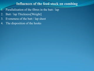 Influences of the feed stock on combing
1. Parallalisation of the fibres in the batt / lap
2. Batt / lap Thickness[Weight]
3. Eveneness of the batt / lap sheet
4. The disposition of the hooks
 