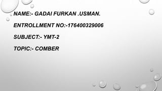 NAME:- GADAI FURKAN .USMAN.
ENTROLLMENT NO:-176400329006
SUBJECT:- YMT-2
TOPIC:- COMBER
 