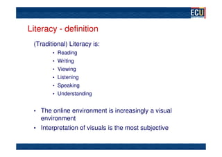 Literacy - definition
 (Traditional) Literacy is:
        • Reading
        • Writing
        • Viewing
        • Listening
        • Speaking
        • Understanding


 • The online environment is increasingly a visual
   environment
 • Interpretation of visuals is the most subjective
 
