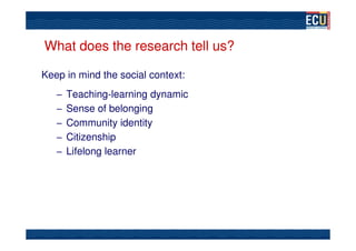 What does the research tell us?

Keep in mind the social context:
   – Teaching-learning dynamic
   – Sense of belonging
   – Community identity
   – Citizenship
   – Lifelong learner
 