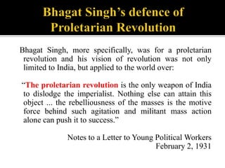 Bhagat Singh, more specifically, was for a proletarian
revolution and his vision of revolution was not only
limited to Ind...