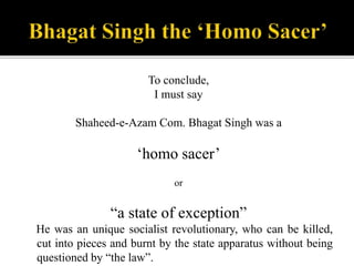 To conclude,
I must say
Shaheed-e-Azam Com. Bhagat Singh was a
‘homo sacer’
or
“a state of exception”
He was an unique soc...