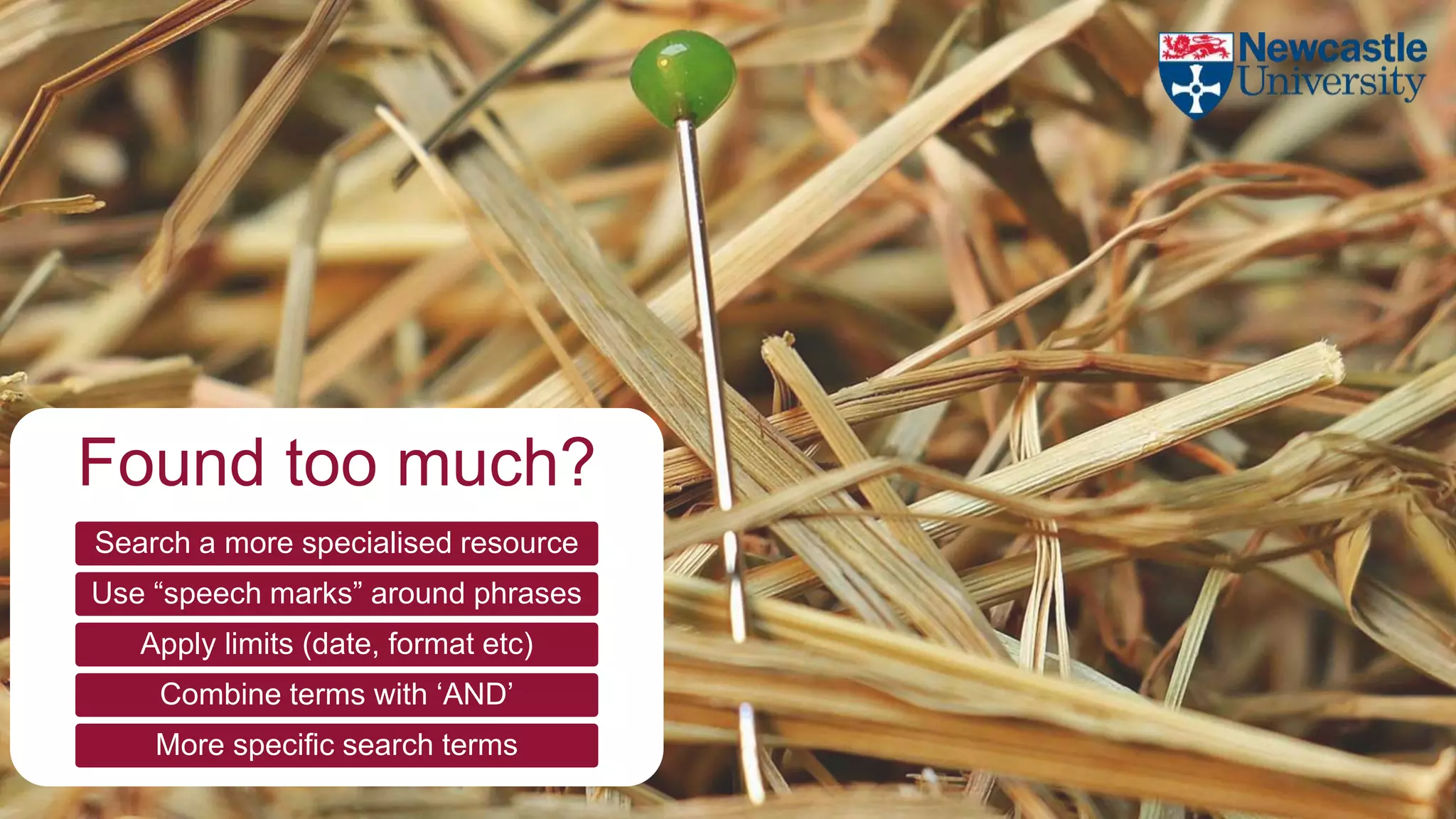 Found too much?
Search a more specialised resource
Use “speech marks” around phrases
Apply limits (date, format etc)
Combine terms with ‘AND’
More specific search terms
 