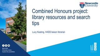 Combined Honours project:
library resources and search
tips
Lucy Keating, HASS liaison librarian
@nclroblib
University Library
Explore the possibilities
 