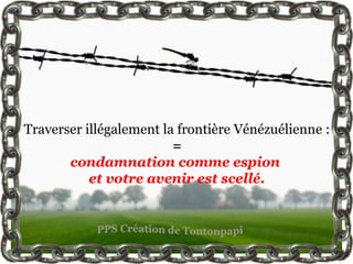 Traverser illégalement la frontière Vénézuélienne :
=
condamnation comme espion
et votre avenir est scellé.
 