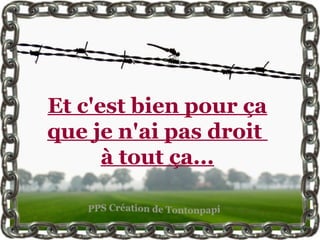 Et c'est bien pour ça
que je n'ai pas droit
      à tout ça...
 