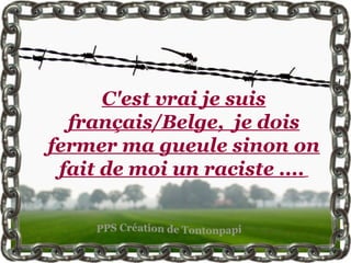 C'est vrai je suis
  français/Belge, je dois
fermer ma gueule sinon on
 fait de moi un raciste ....
 