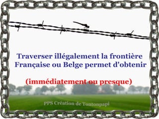 Traverser illégalement la frontière
Française ou Belge permet d'obtenir

  (immédiatement ou presque)
 