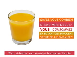 SAVEZ-VOUS COMBIEN
D’EAU VIRTUELLE*
VOUS
EN BUVANT CET INNOCENT
VERRE DE JUS D’ORANGE ?
CONSOMMEZ
*Eau virtuelle: eau nécessaire à la production d'un bien
 