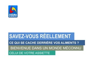 CE QUI SE CACHE DERRIÈRE VOS ALIMENTS ?
SAVEZ-VOUS RÉELLEMENT
BIENVENUE DANS UN MONDE MÉCONNU
CELUI DE VOTRE ASSIETTE
 