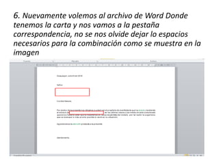 6. Nuevamente volemos al archivo de Word Donde
tenemos la carta y nos vamos a la pestaña
correspondencia, no se nos olvide dejar lo espacios
necesarios para la combinación como se muestra en la
imagen
 