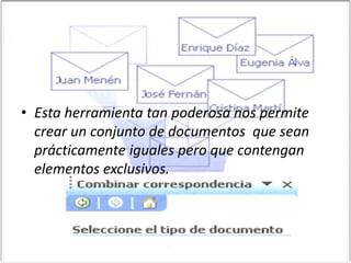 • Esta herramienta tan poderosa nos permite
crear un conjunto de documentos que sean
prácticamente iguales pero que contengan
elementos exclusivos.
 