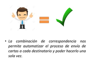 • La combinación de correspondencia nos
permite automatizar el proceso de envío de
cartas a cada destinatario y poder hacerlo una
sola vez.
 