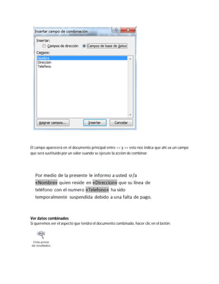 El campo aparecerá en el documento principal entre << y >> esto nos indica que ahí va un campo
que será sustituido por un valor cuando se ejecute la acción de combinar.
Ver datos combinados
Si queremos ver el aspecto que tendrá el documento combinado, hacer clic en el botón:
 